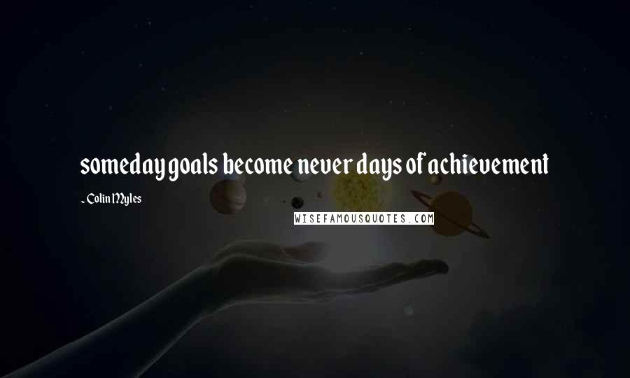 Colin Myles Quotes: someday goals become never days of achievement