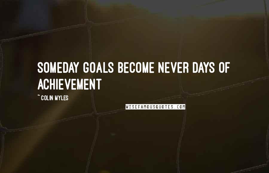 Colin Myles Quotes: someday goals become never days of achievement