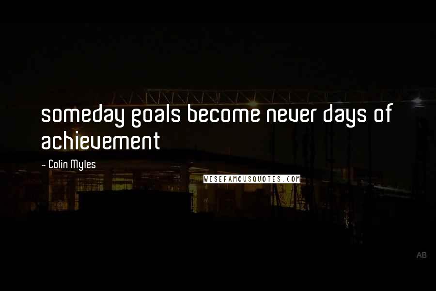 Colin Myles Quotes: someday goals become never days of achievement