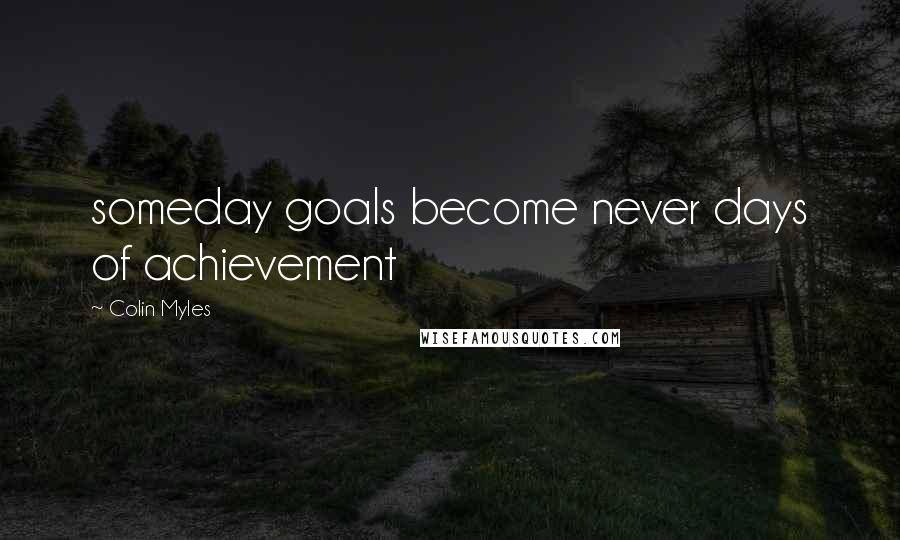 Colin Myles Quotes: someday goals become never days of achievement
