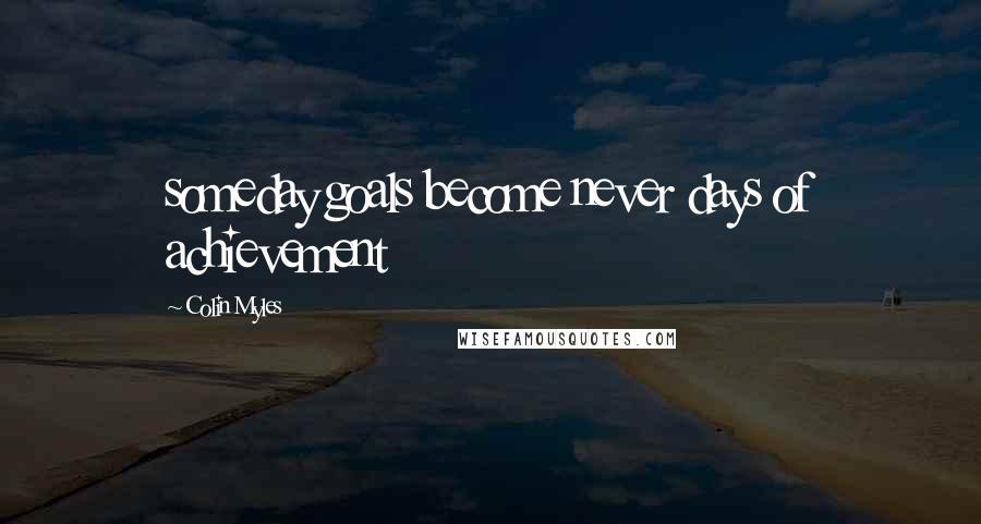 Colin Myles Quotes: someday goals become never days of achievement