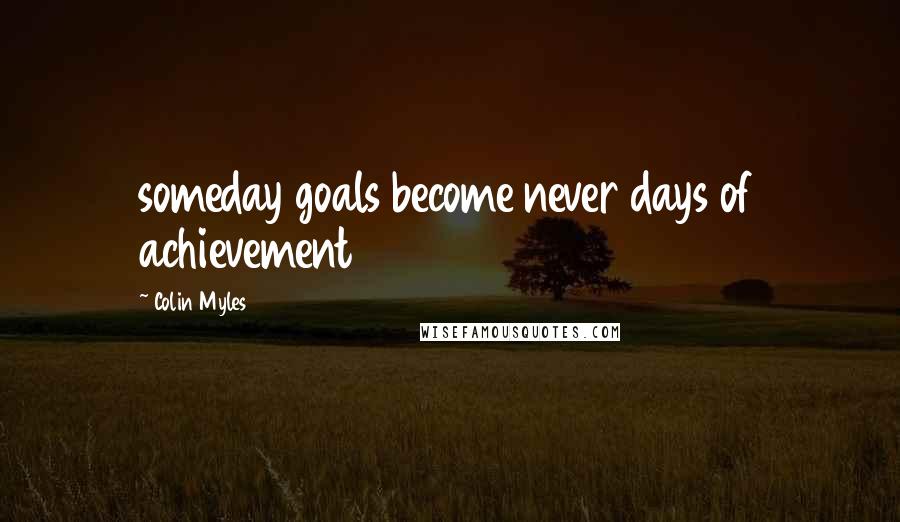 Colin Myles Quotes: someday goals become never days of achievement