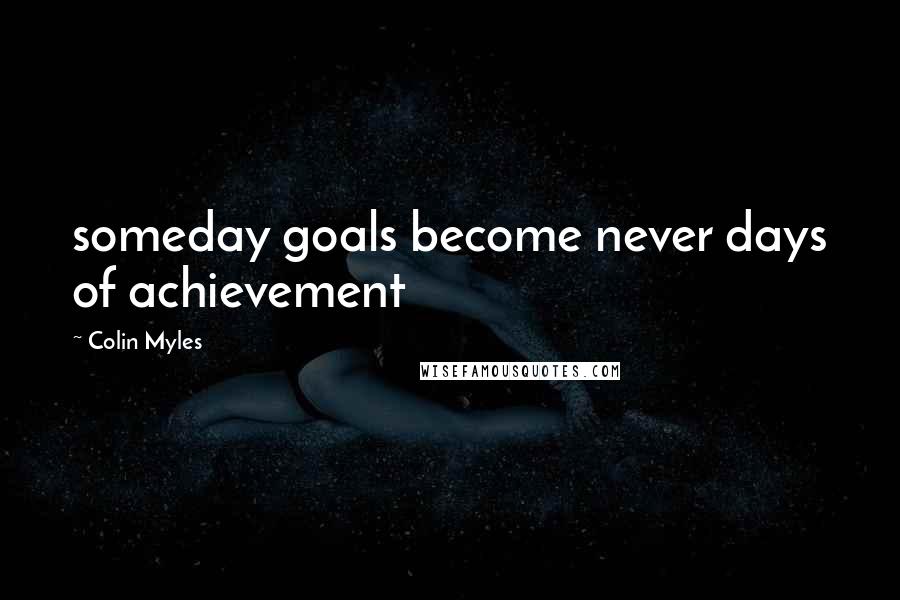 Colin Myles Quotes: someday goals become never days of achievement