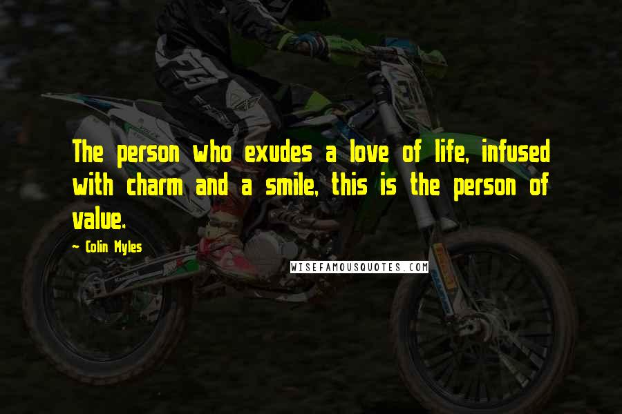 Colin Myles Quotes: The person who exudes a love of life, infused with charm and a smile, this is the person of value.