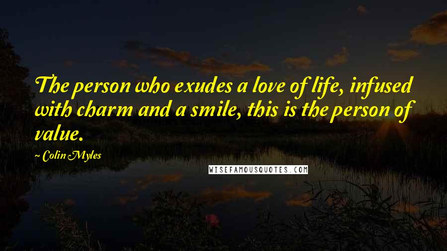 Colin Myles Quotes: The person who exudes a love of life, infused with charm and a smile, this is the person of value.