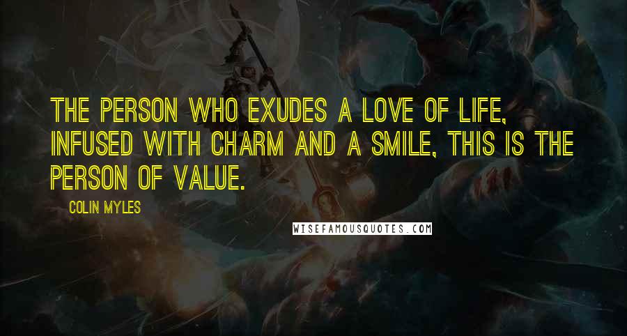 Colin Myles Quotes: The person who exudes a love of life, infused with charm and a smile, this is the person of value.