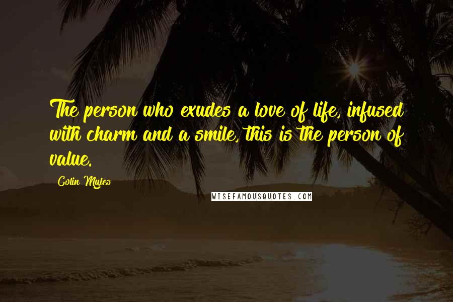 Colin Myles Quotes: The person who exudes a love of life, infused with charm and a smile, this is the person of value.