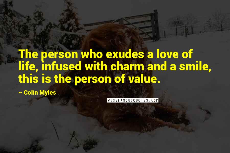 Colin Myles Quotes: The person who exudes a love of life, infused with charm and a smile, this is the person of value.