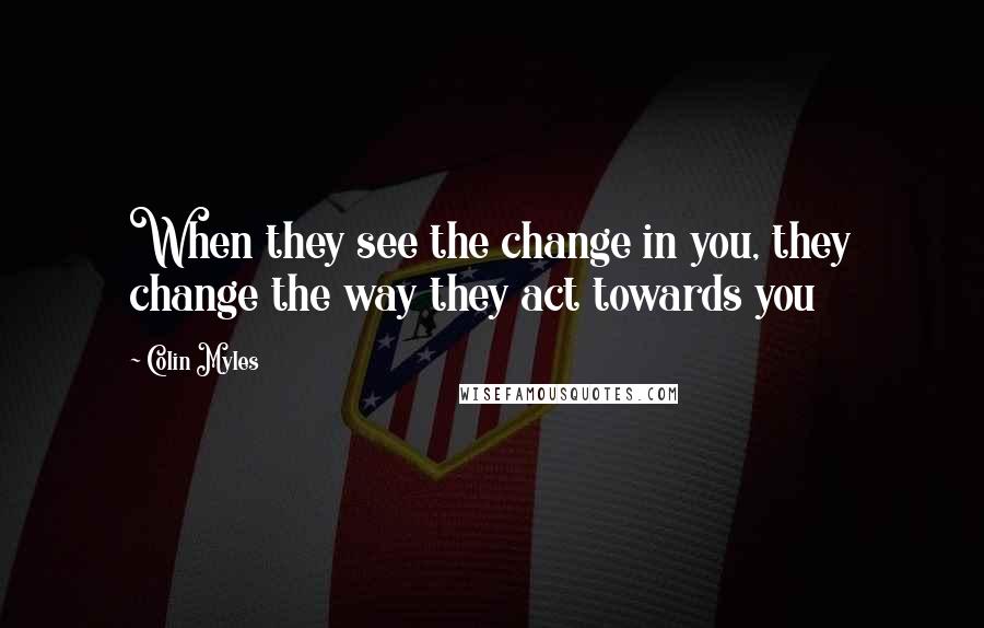 Colin Myles Quotes: When they see the change in you, they change the way they act towards you