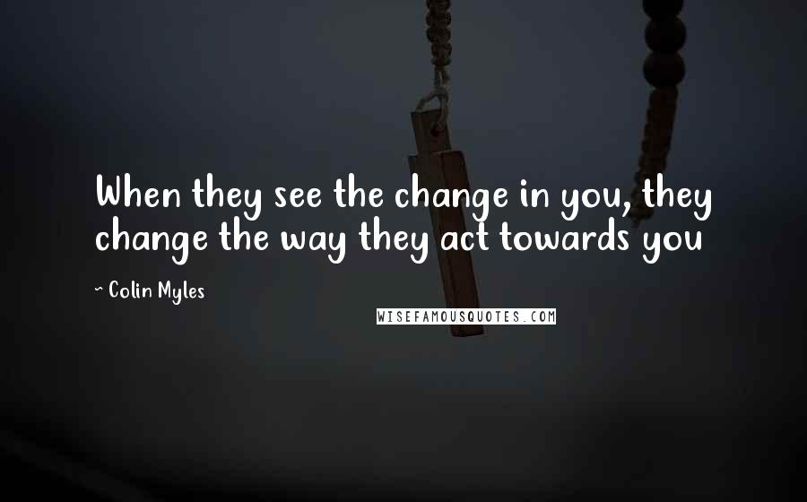 Colin Myles Quotes: When they see the change in you, they change the way they act towards you