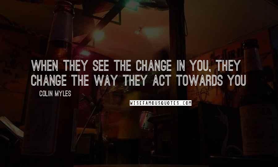 Colin Myles Quotes: When they see the change in you, they change the way they act towards you