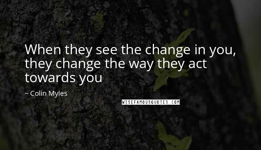 Colin Myles Quotes: When they see the change in you, they change the way they act towards you