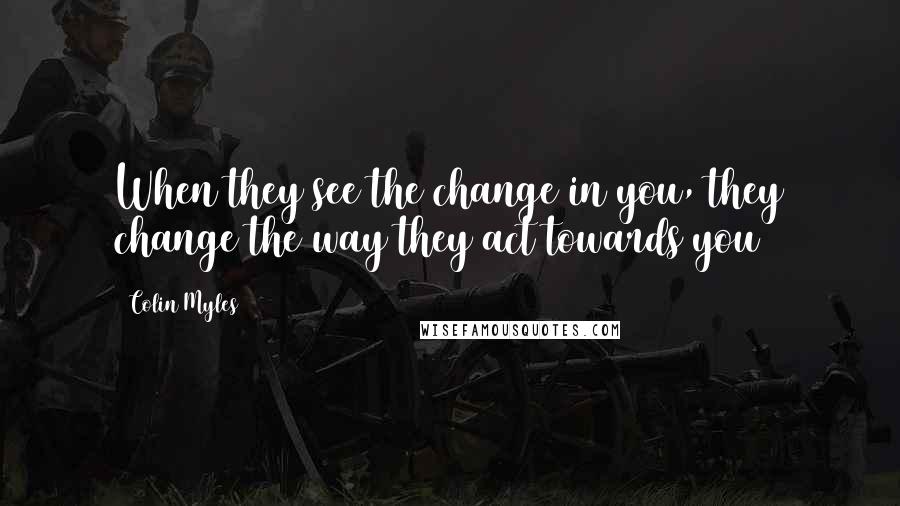 Colin Myles Quotes: When they see the change in you, they change the way they act towards you