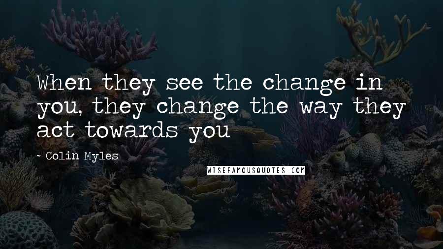 Colin Myles Quotes: When they see the change in you, they change the way they act towards you