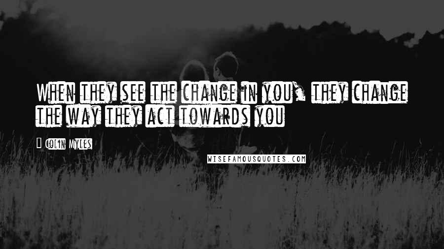 Colin Myles Quotes: When they see the change in you, they change the way they act towards you