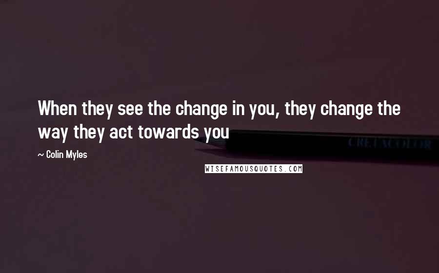 Colin Myles Quotes: When they see the change in you, they change the way they act towards you