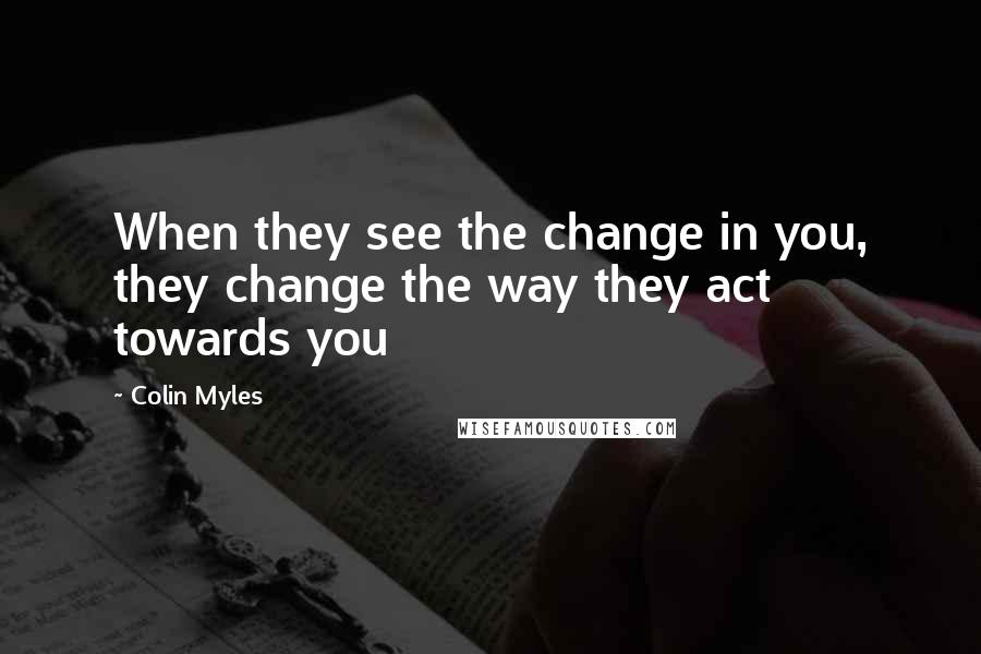 Colin Myles Quotes: When they see the change in you, they change the way they act towards you