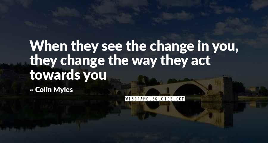 Colin Myles Quotes: When they see the change in you, they change the way they act towards you