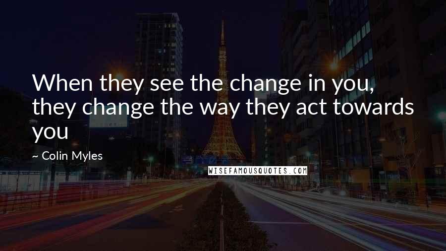 Colin Myles Quotes: When they see the change in you, they change the way they act towards you