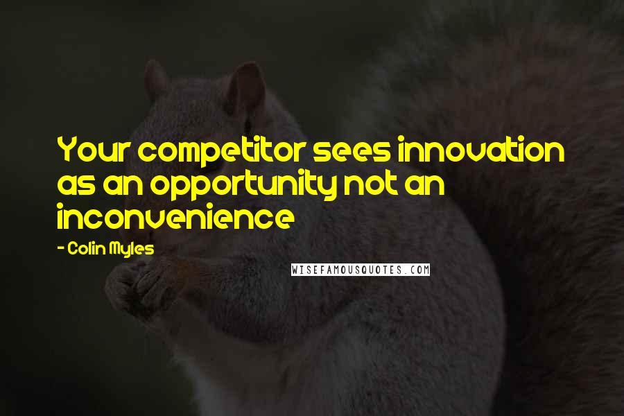 Colin Myles Quotes: Your competitor sees innovation as an opportunity not an inconvenience