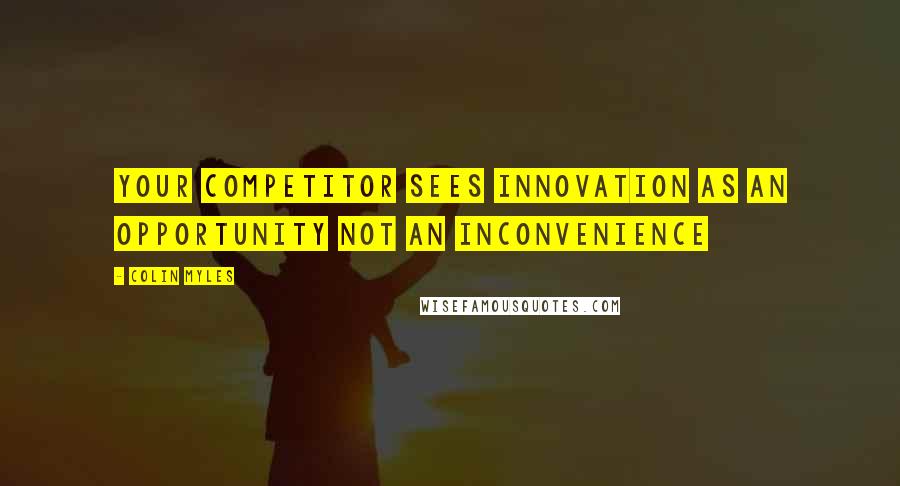 Colin Myles Quotes: Your competitor sees innovation as an opportunity not an inconvenience