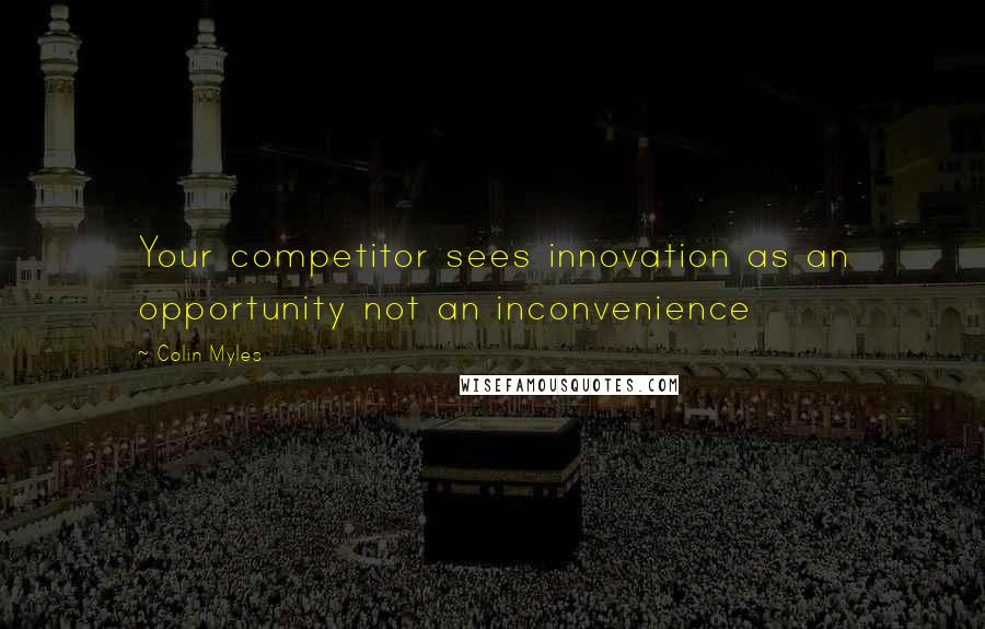 Colin Myles Quotes: Your competitor sees innovation as an opportunity not an inconvenience