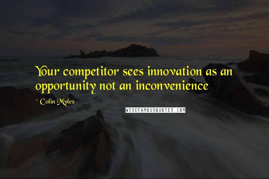 Colin Myles Quotes: Your competitor sees innovation as an opportunity not an inconvenience