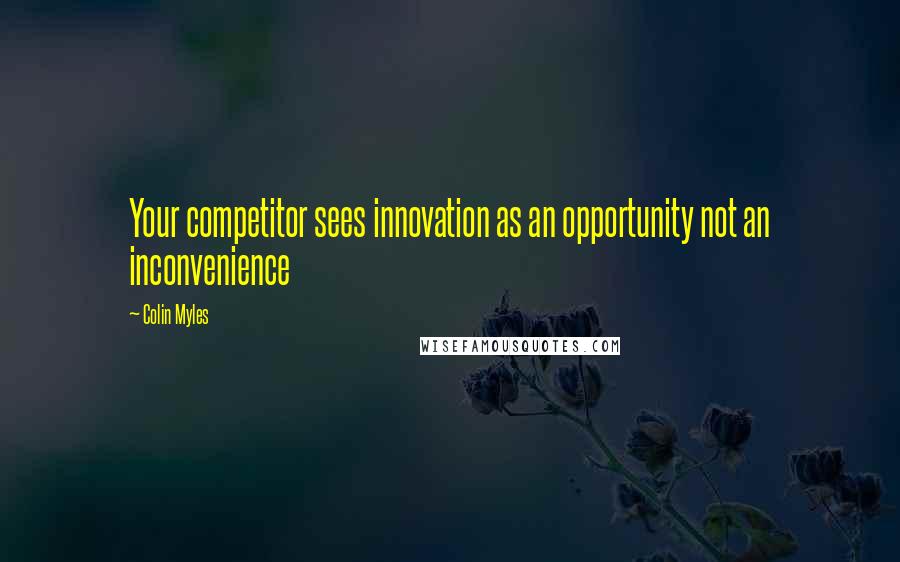 Colin Myles Quotes: Your competitor sees innovation as an opportunity not an inconvenience