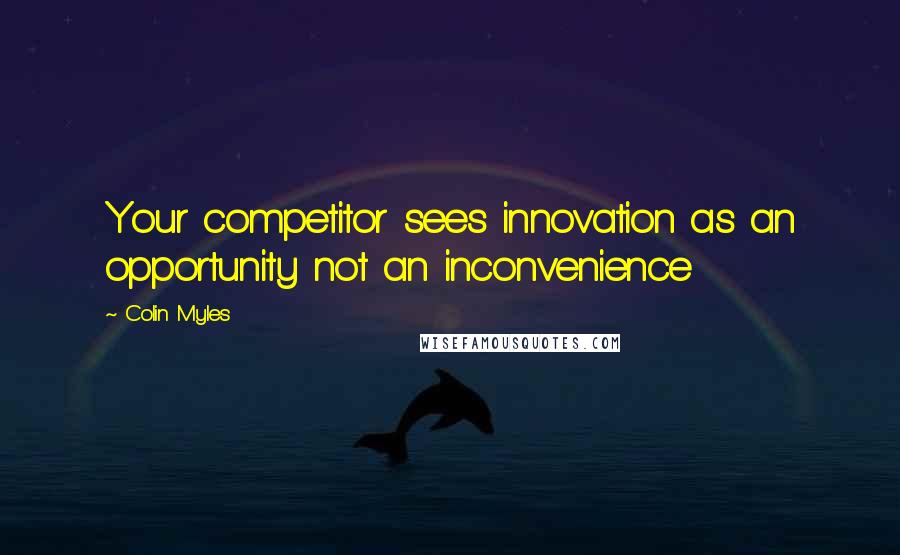 Colin Myles Quotes: Your competitor sees innovation as an opportunity not an inconvenience