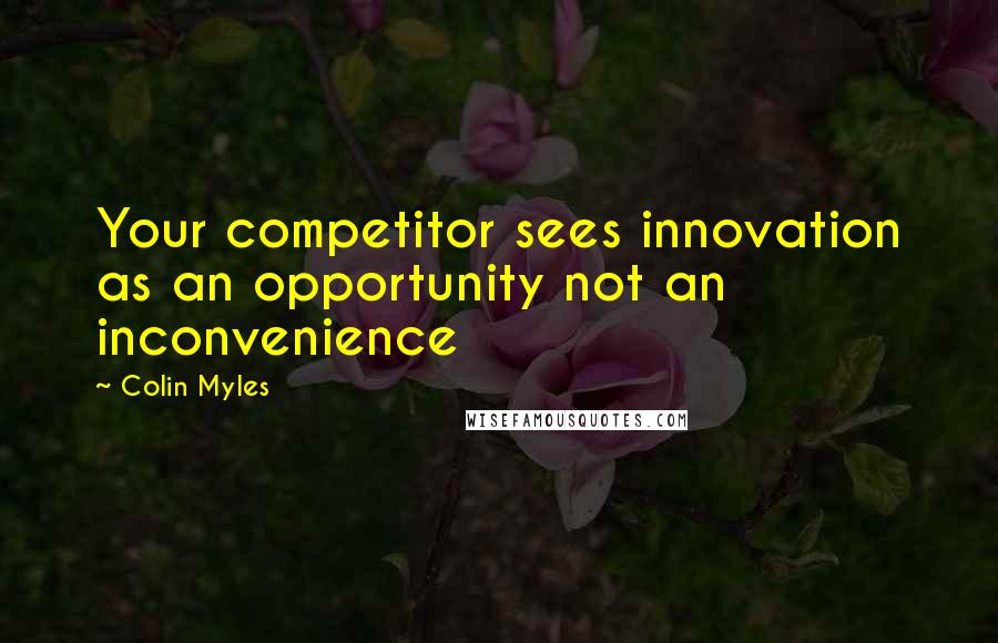 Colin Myles Quotes: Your competitor sees innovation as an opportunity not an inconvenience