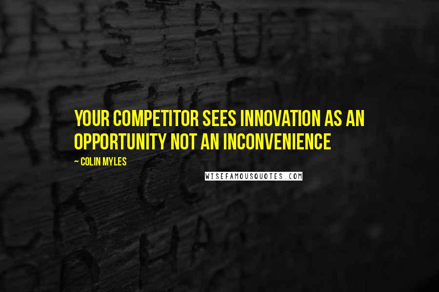 Colin Myles Quotes: Your competitor sees innovation as an opportunity not an inconvenience