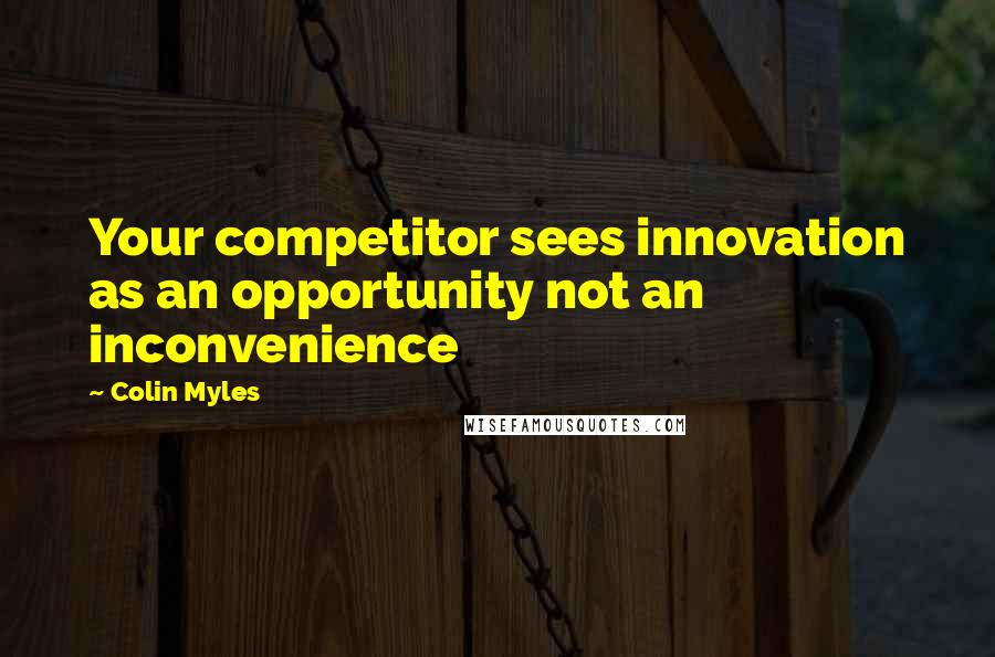 Colin Myles Quotes: Your competitor sees innovation as an opportunity not an inconvenience