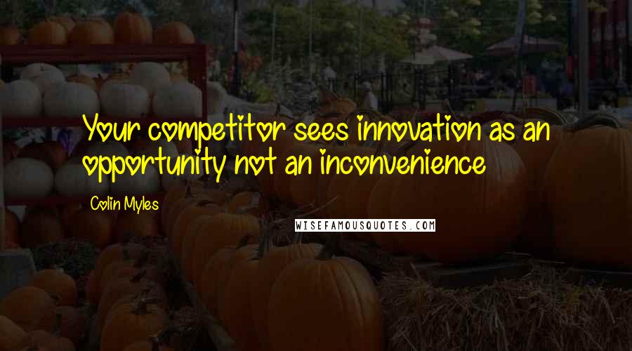 Colin Myles Quotes: Your competitor sees innovation as an opportunity not an inconvenience