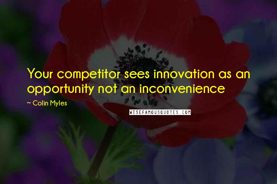 Colin Myles Quotes: Your competitor sees innovation as an opportunity not an inconvenience