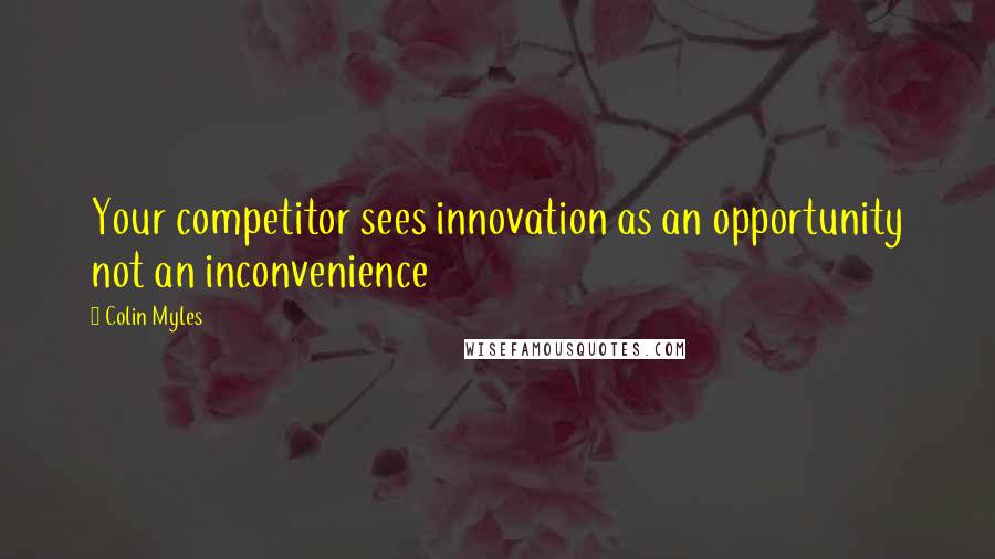 Colin Myles Quotes: Your competitor sees innovation as an opportunity not an inconvenience