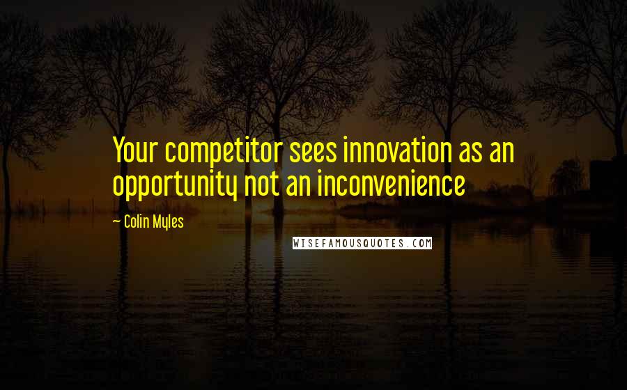 Colin Myles Quotes: Your competitor sees innovation as an opportunity not an inconvenience