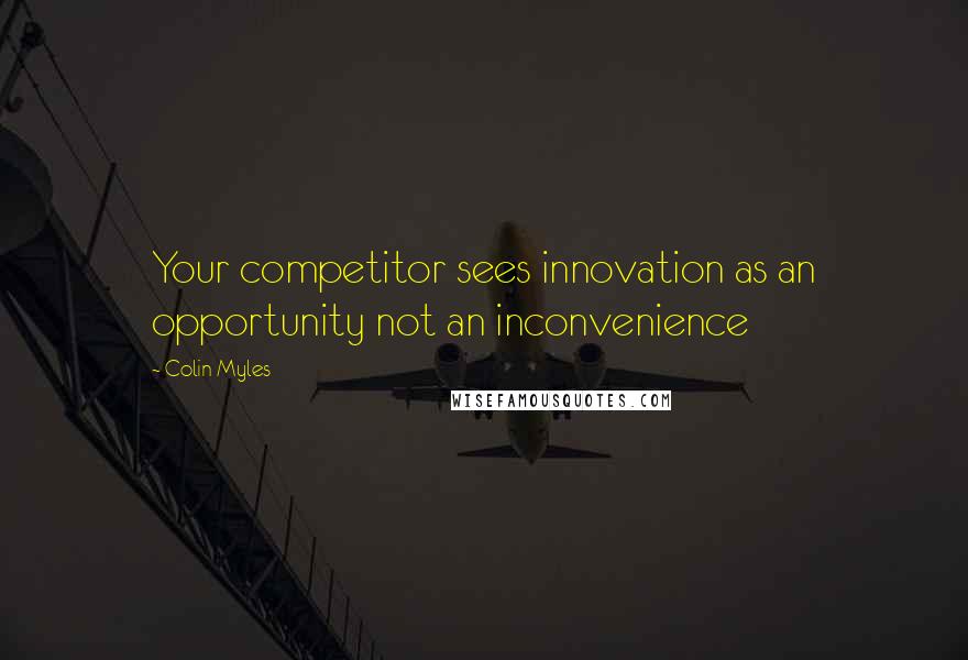 Colin Myles Quotes: Your competitor sees innovation as an opportunity not an inconvenience