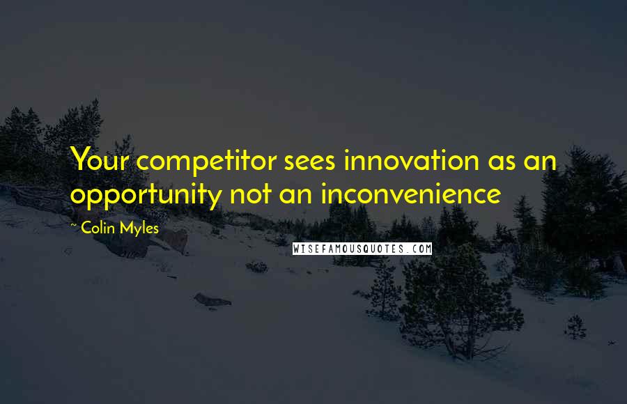 Colin Myles Quotes: Your competitor sees innovation as an opportunity not an inconvenience