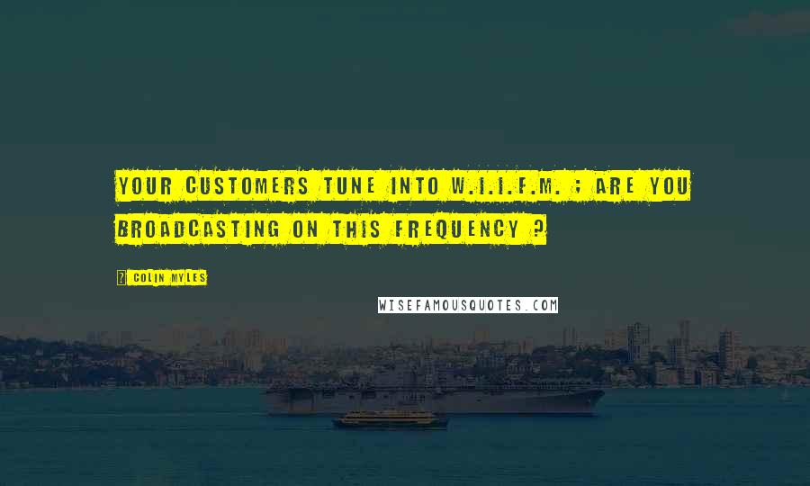 Colin Myles Quotes: Your customers tune into W.I.I.F.M. ; are you broadcasting on this frequency ?