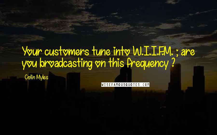 Colin Myles Quotes: Your customers tune into W.I.I.F.M. ; are you broadcasting on this frequency ?