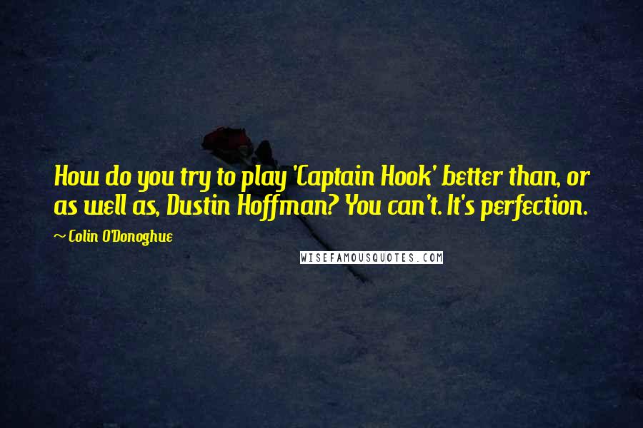 Colin O'Donoghue Quotes: How do you try to play 'Captain Hook' better than, or as well as, Dustin Hoffman? You can't. It's perfection.
