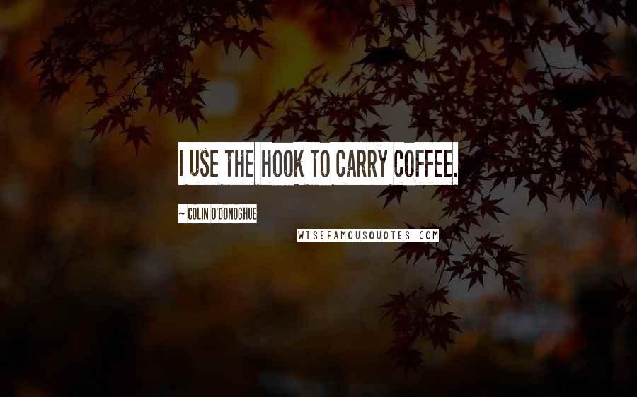 Colin O'Donoghue Quotes: I use the hook to carry coffee.