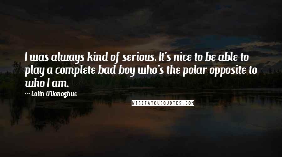 Colin O'Donoghue Quotes: I was always kind of serious. It's nice to be able to play a complete bad boy who's the polar opposite to who I am.