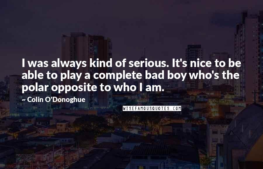 Colin O'Donoghue Quotes: I was always kind of serious. It's nice to be able to play a complete bad boy who's the polar opposite to who I am.