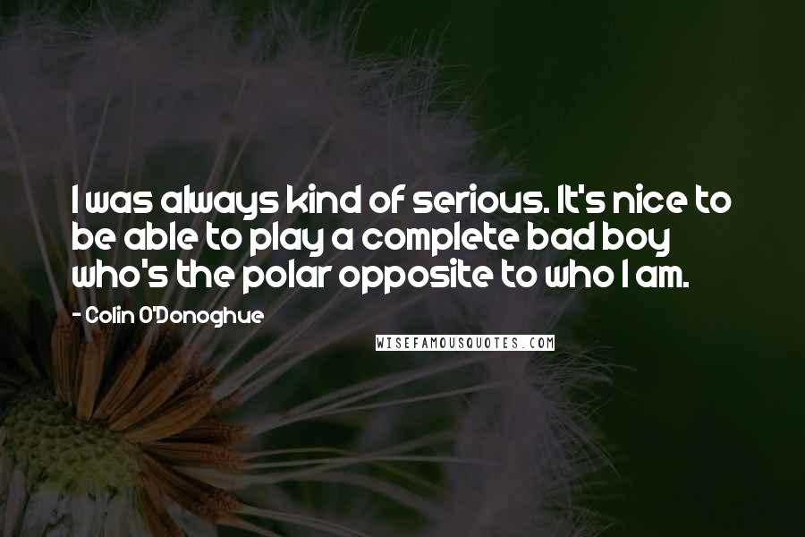 Colin O'Donoghue Quotes: I was always kind of serious. It's nice to be able to play a complete bad boy who's the polar opposite to who I am.