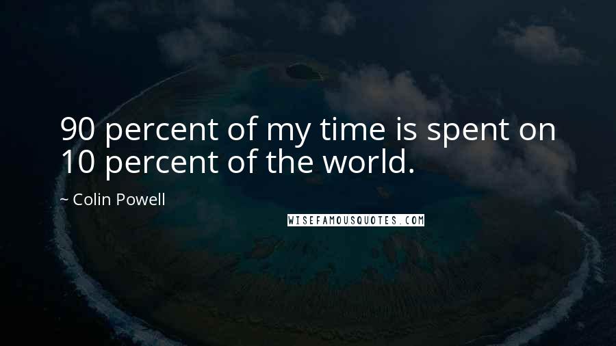 Colin Powell Quotes: 90 percent of my time is spent on 10 percent of the world.