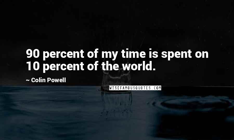 Colin Powell Quotes: 90 percent of my time is spent on 10 percent of the world.