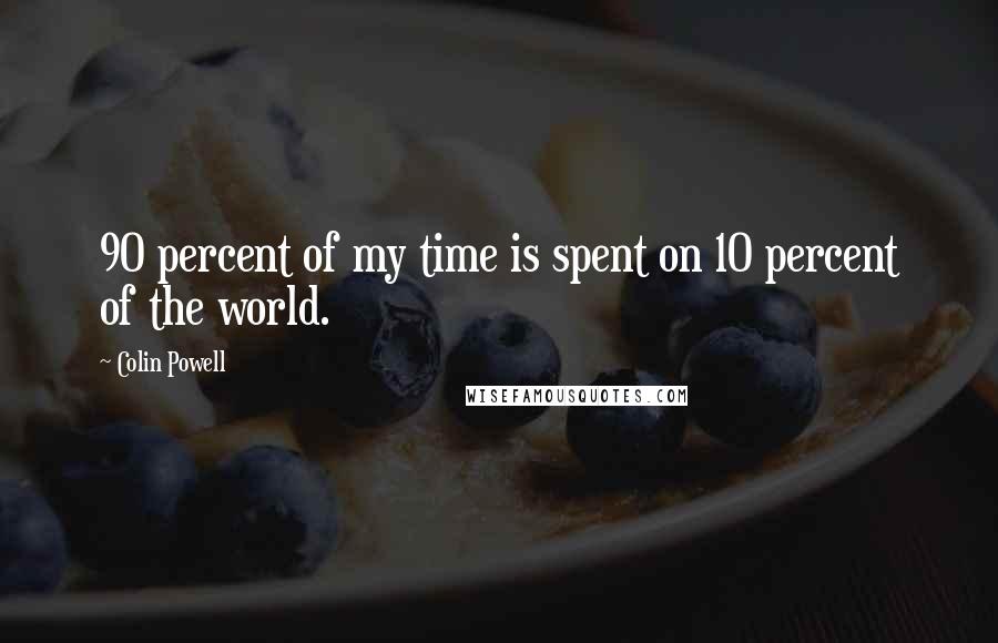 Colin Powell Quotes: 90 percent of my time is spent on 10 percent of the world.