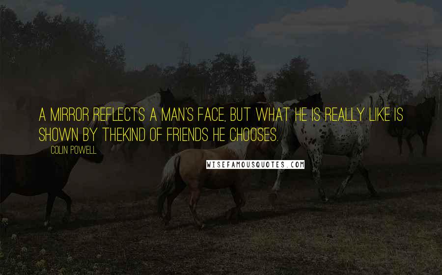 Colin Powell Quotes: A mirror reflects a man's face, but what he is really like is shown by thekind of friends he chooses.