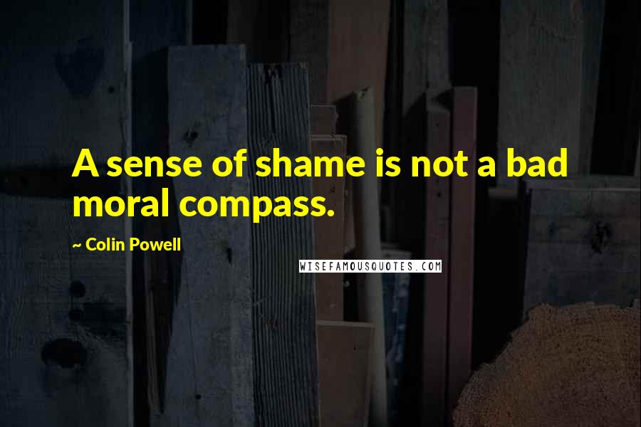 Colin Powell Quotes: A sense of shame is not a bad moral compass.